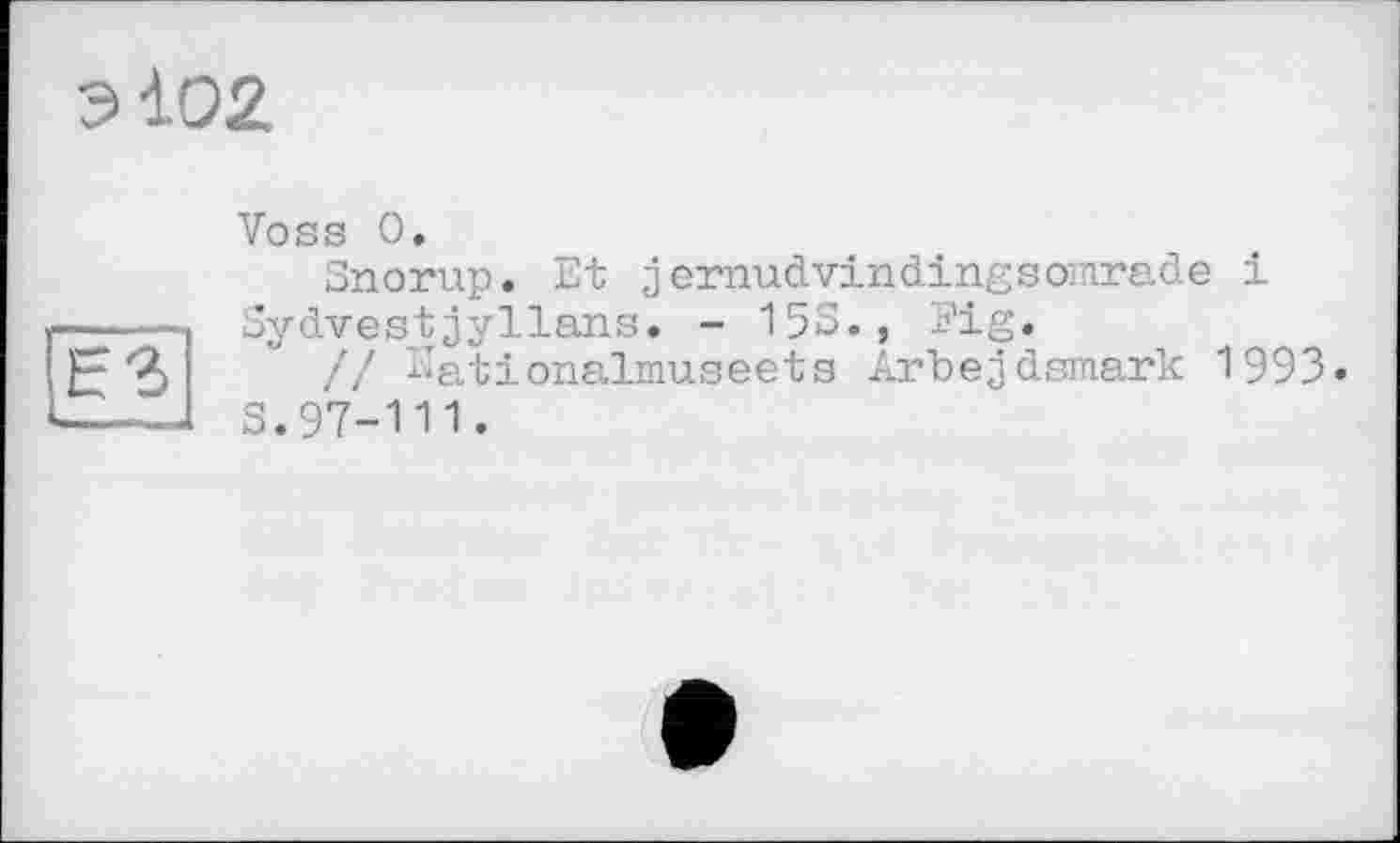 ﻿9І02
ЕЗ
Il	■
Voss О.
Snorup. Et jernudvindingsomrade і Sydvestjyllans. - 153., Fig.
// Eationalmuseets Arbejdsmark 1993.
S.97-111.